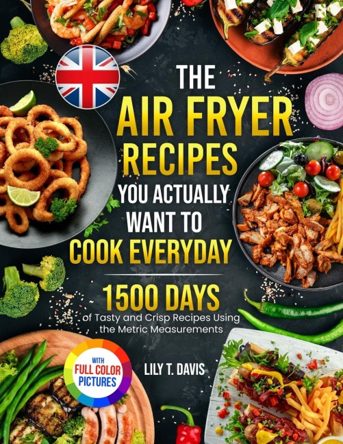 The Air Fryer Recipes You Actually Want To Cook Everyday: 1500 Days of Tasty and Crisp Recipes Using the Metric Measurements and Local Ingredients to Refine Your Culinary Skills&#65372;Full Colour Edition