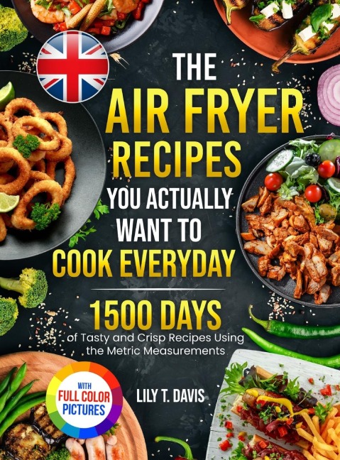 The Air Fryer Recipes You Actually Want To Cook Everyday: 1500 Days of Tasty and Crisp Recipes Using the Metric Measurements and Local Ingredients to Refine Your Culinary Skills&#65372;Full Colour Edition
