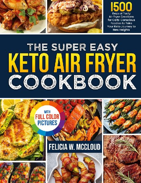 The Super Easy Keto Air Fryer Cookbook: 1500 Days of Tasty Air Fryer Creations for Carb-Conscious Foodies to Take Your Keto Journey to New Heights Full Color Edition