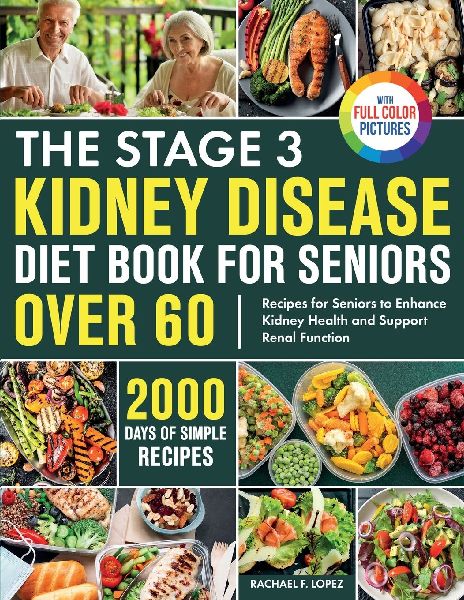 The Stage 3 Kidney Disease Diet Book for Seniors Over 60: 2000 Days of Simple Recipes for Seniors to Enhance Kidney Health and Support Renal Function Full Color Edition