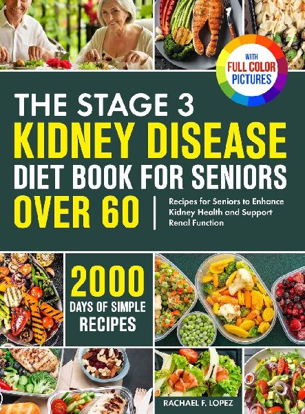 The Stage 3 Kidney Disease Diet Book for Seniors Over 60: 2000 Days of Simple Recipes for Seniors to Enhance Kidney Health and Support Renal Function Full Color Edition