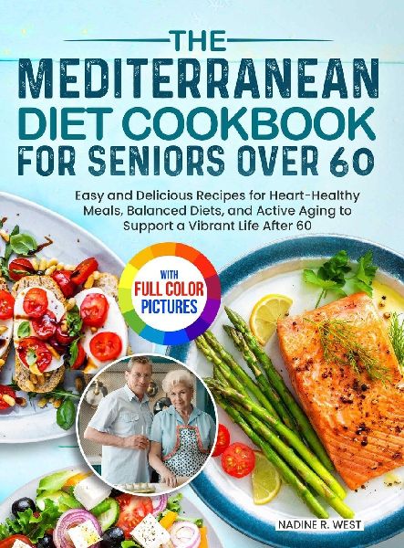 The Mediterranean Diet Cookbook for Seniors Over 60: Easy and Delicious Recipes for Heart-Healthy Meals, Balanced Diets, and Active Aging to Support a Vibrant Life After 60 Full Color Edition