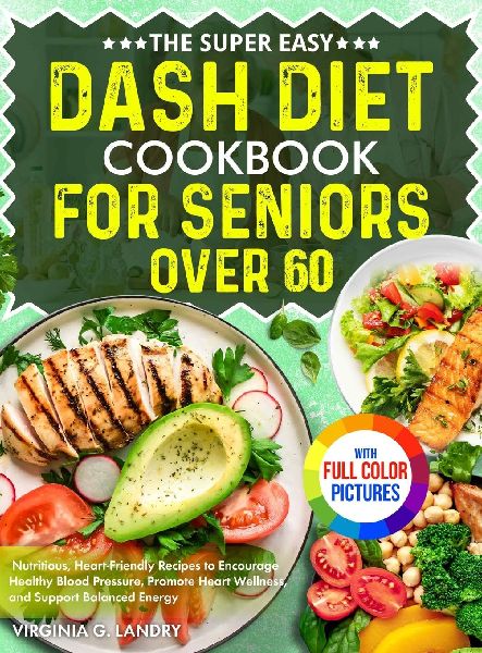 The Super Easy DASH Diet Cookbook for Seniors Over 60: Nutritious, Heart-Friendly Recipes to Encourage Healthy Blood Pressure, Promote Heart Wellness, and Support Balanced Energy Full Color Edition