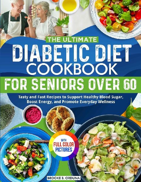 The Ultimate Diabetic Diet Cookbook for Seniors Over 60: Tasty and Fast Recipes to Support Healthy Blood Sugar, Boost Energy, and Promote Everyday Wellness Full Color Edition