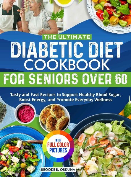 The Ultimate Diabetic Diet Cookbook for Seniors Over 60: Tasty and Fast Recipes to Support Healthy Blood Sugar, Boost Energy, and Promote Everyday Wellness Full Color Edition