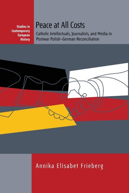 Peace at All Costs: Catholic Intellectuals, Journalists, and Media in Postwar Polish-German Reconciliation