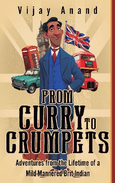 From Curry to Crumpets: Adventures from the Lifetime of a Mild-Mannered Brit Indian