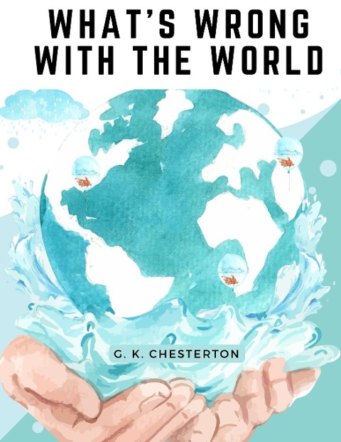 Whats Wrong With The World: One of the Twentieth Centurys most Memorable and Prolific Writers takes on Education, Big Business, and Feminism