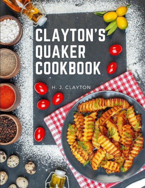 Claytons Quaker Cookbook: A Practical Treatise on the Culinary Art Adapted to the Tastes and Wants of All Classes