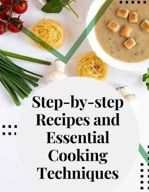 Step-by-step Recipes and Essential Cooking Techniques: Tips, and Tricks for Easy Cooking