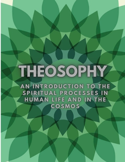 THEOSOPHY: An Introduction to the Spiritual Processes in Human Life and in the Cosmos