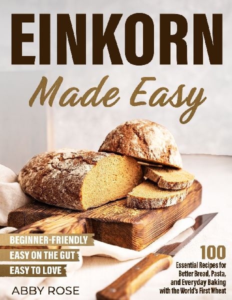 Einkorn Made Easy: 100 Essential Recipes for Better Bread, Pasta, and Everyday Baking with the Worlds First Wheat