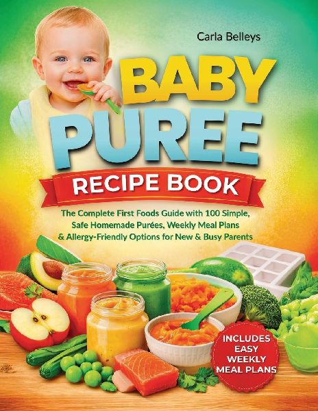 Baby Puree Recipe Book: The Complete First Foods Guide with 50+ Simple, Safe Homemade Purées, Storage Tips, Weekly Meal Plans, and Allergy-Friendly Options for New and Busy Parents