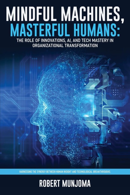 Mindful Machines, Masterful Humans: The Role of Innovations, AI and Tech Mastery in Organizational Transformation