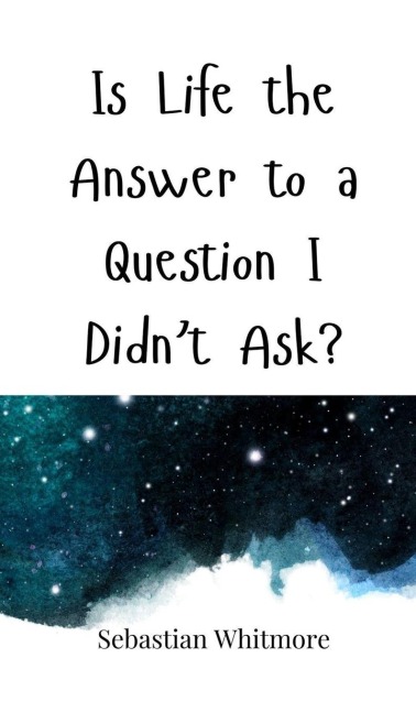 Is Life the Answer to a Question I Didnt Ask?