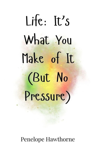 Life: Its What You Make of It (But No Pressure)