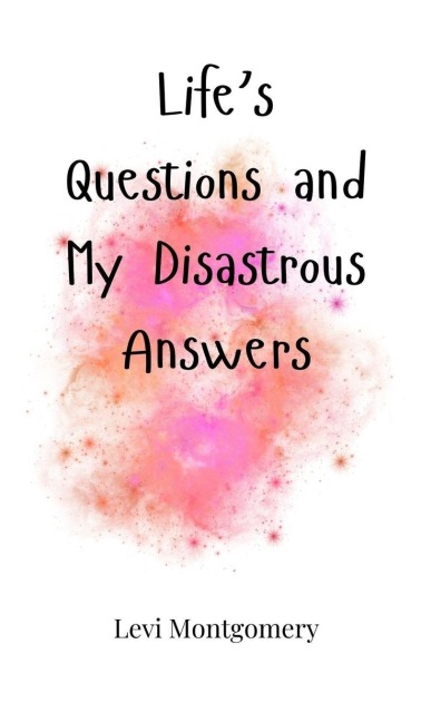 Lifes Questions and My Disastrous Answers