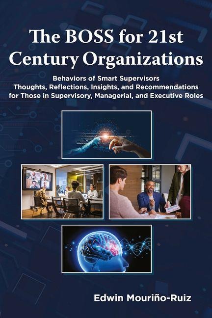 The Boss for 21st Century Organizations: Behaviors of Smart Supervisors: Thoughts, Reflections, Insights, and Recommendations for Those in Supervisory, Managerial, and Executive Roles