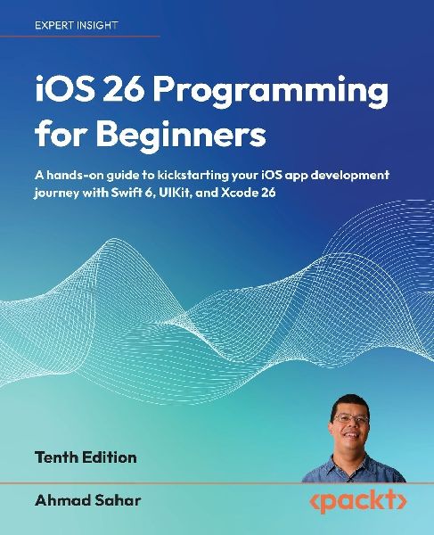 iOS 26 Programming for Beginners - Tenth Edition: A hands-on guide to kickstarting your iOS app development journey with Swift 6, UIKit, and Xcode 26