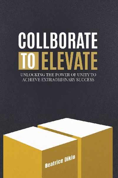 Collaborate to Elevate: UNLOCKING THE POWER OF UNITY TO ACHIEVE EXTRAORDINARY SUCCESS
