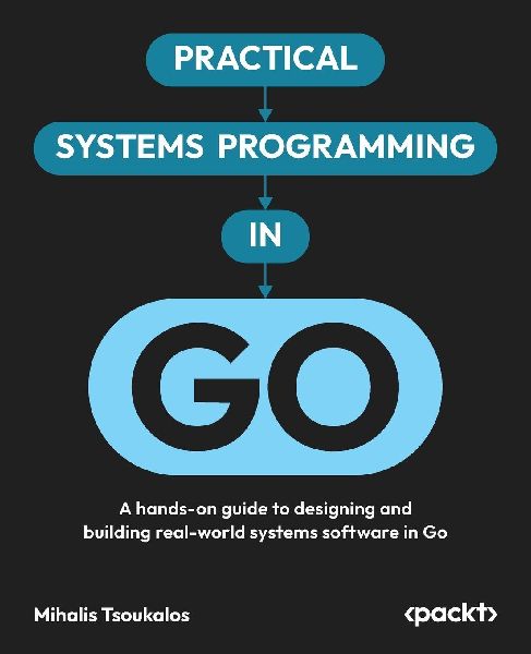 Practical Systems Programming in Go: A hands-on guide to designing and building real-world systems software in Go