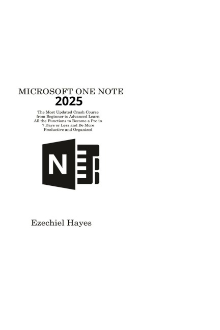 MICROSOFT ONE NOTE 2025: The Most Updated Crash Course from Beginner to Advanced Learn All the Functions to Become a Pro in 7 Days or Less and Be More Productive and Organized