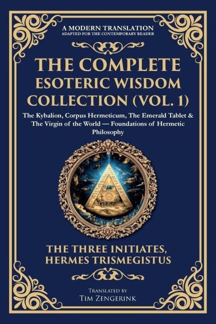 The Complete Esoteric Wisdom Collection (Vol. 1): The Kybalion, Corpus Hermeticum, The Emerald Tablet & The Virgin of the World - Foundations of Hermetic Philosophy