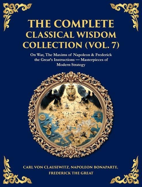 The Complete Classical Wisdom Collection (Vol. 7): On War, The Maxims of Napoleon & Frederick the Greats Instructions - Masterpieces of Modern Strategy (Deluxe Hardbound Edition)