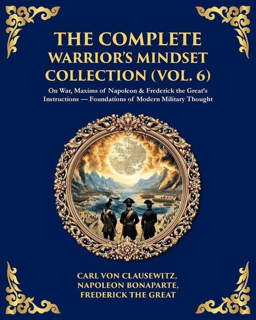 The Complete Warriors Mindset Collection (Vol. 6): On War, Maxims of Napoleon & Frederick the Greats Instructions - Foundations of Modern Military Thought
