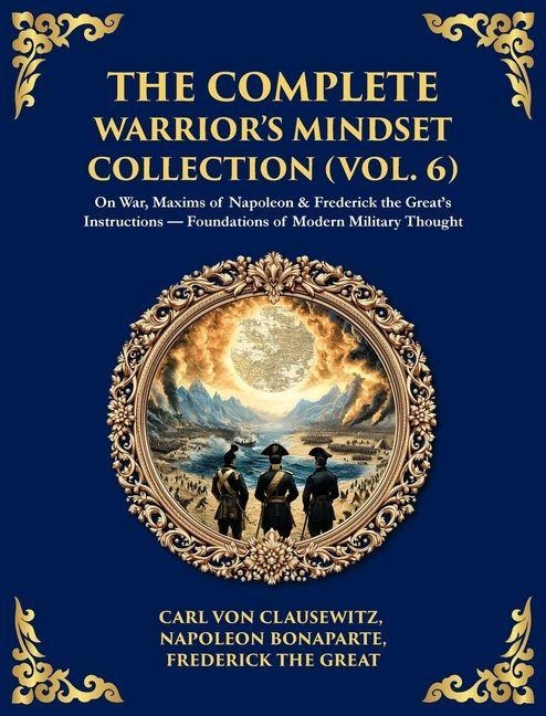 The Complete Warriors Mindset Collection (Vol. 6): On War, Maxims of Napoleon & Frederick the Greats Instructions - Foundations of Modern Military Thought (Deluxe Hardbound Edition)