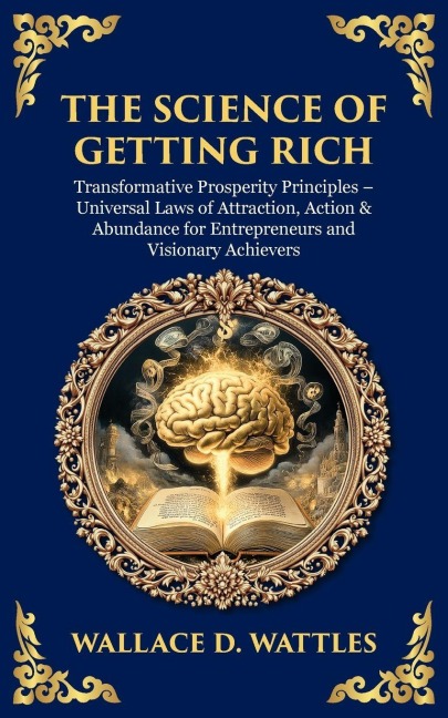 The Science of Getting Rich: Transformative Prosperity Principles - Universal Laws of Attraction, Action & Abundance for Entrepreneurs and Visionary Achievers