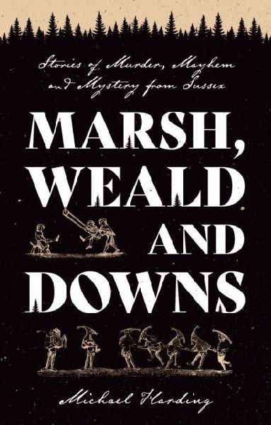 Marsh, Weald and Downs: Stories of Murder, Mayhem and Mystery from Sussex