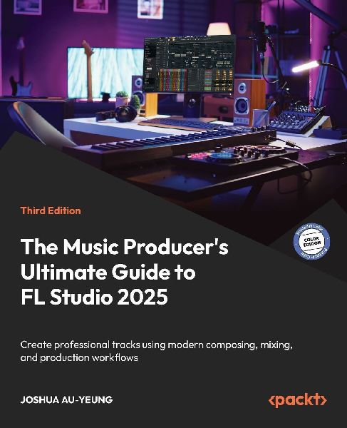 The Music Producers Ultimate Guide to FL Studio 2025 - Third Edition: Create professional tracks using modern composing, mixing, and production workflows