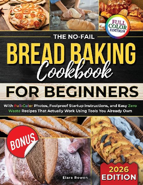 The No-Fail Bread Baking Cookbook For Beginners: With Full-Color Photos, Foolproof Startup Instructions, and Easy ZeroWaste Recipes That Actually Work Using Tools You Already Own