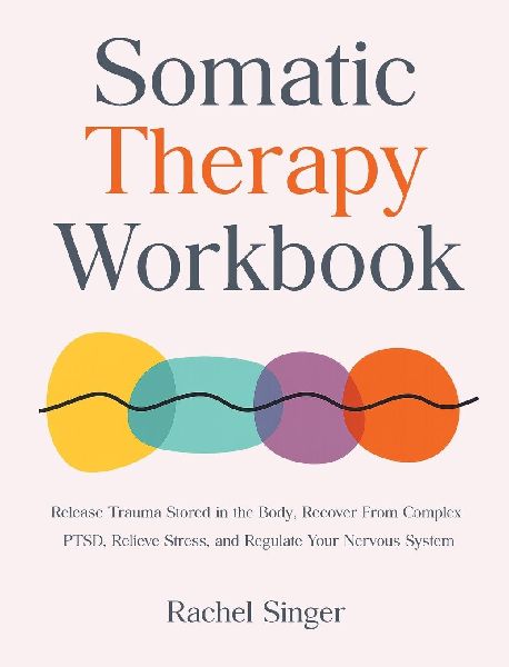 Somatic Therapy Workbook: Release Trauma Stored in the Body, Recover From Complex PTSD, Relieve Stress, and Regulate Your Nervous System