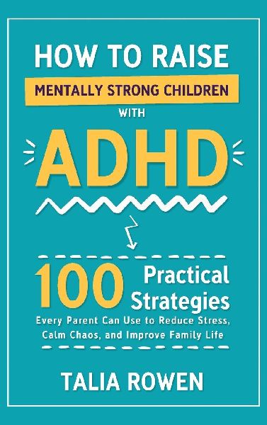 How to Raise Mentally Strong Children With ADHD: 100 Practical Strategies Every Parent Can Use to Reduce Stress, Calm Chaos, and Improve Family Life