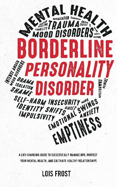 Borderline Personality Disorder: A Life-Changing Guide to Successfully Manage BPD, Protect Your Mental Health, and Cultivate Healthy Relationships