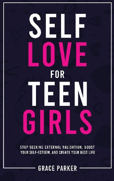 Self-Love for Teen Girls: Stop Seeking External Validation, Boost Your Self-Esteem, and Create Your Best Life