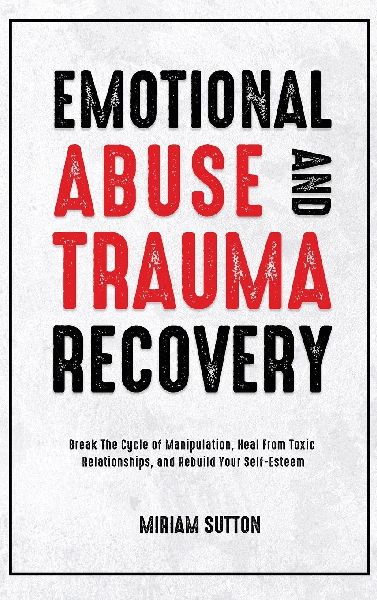Emotional Abuse and Trauma Recovery: Break The Cycle of Manipulation, Heal From Toxic Relationships, and Rebuild Your Self-Esteem