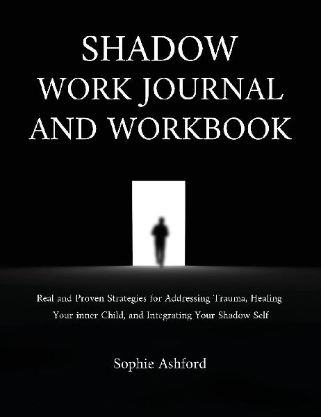 Shadow Work Journal and Workbook: Real and Proven Strategies for Addressing Trauma, Healing Your inner Child, and Integrating Your Shadow Self