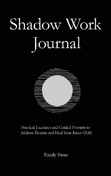 The Shadow Work Journal: Practical Exercises and Guided Prompts to Address Trauma and Heal Your Inner Child