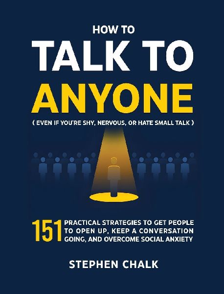 How to Talk to Anyone (Even If Youre Shy, Nervous, or Hate Small Talk): 151 Practical Strategies to Get People to Open Up, Keep a Conversation Going, and Overcome Social Anxiety