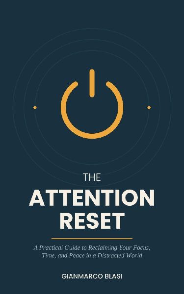 The Attention Reset: A Practical Guide to Reclaiming Your Focus, Time, and Peace in a Distracted World