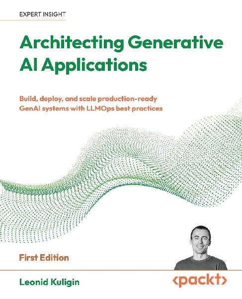 Architecting Generative AI Applications: Build, deploy, and scale production-ready GenAI systems with LLMOps best practices