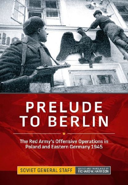 Prelude to Berlin: The Red Armys Offensive Operations in Poland and Eastern Germany, 1945