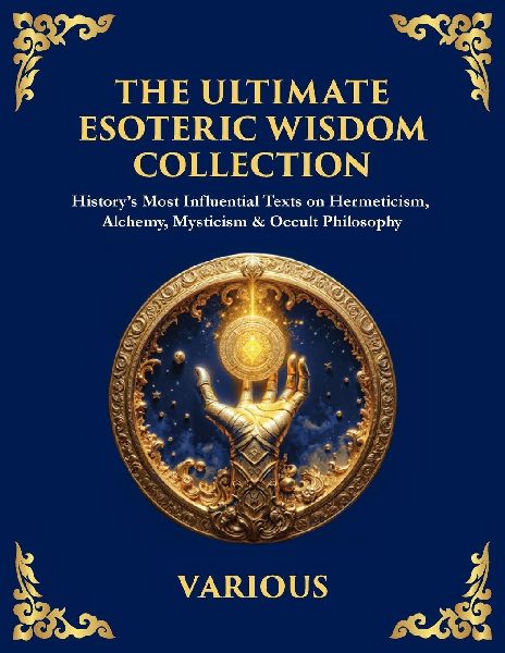 The Ultimate Esoteric Wisdom Collection: Historys Most Influential Texts on Hermeticism, Alchemy, Mysticism & Occult Philosophy (Large Print Deluxe Edition For Easy Reading)