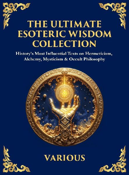 The Ultimate Esoteric Wisdom Collection: History's Most Influential Texts on Hermeticism, Alchemy, Mysticism & Occult Philosophy (Large Print Deluxe Hardcover Edition For Easy Reading)