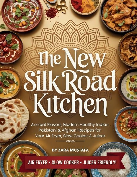 The New Silk Road Kitchen: Ancient Flavors, Modern Healthy Indian, Pakistani & Afghani Recipes for Your Air Fryer, Slow Cooker & Juicer