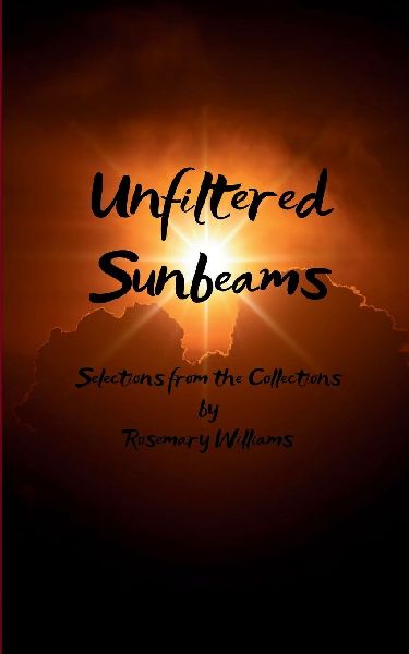 Unfiltered Sunbeams Selections from the Collections of Poetry by Rosemary Williams