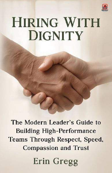 Hiring with Dignity: The Modern Leader's Guide to Building High Performance Teams Through Respect, Speed, Compassion and Trust